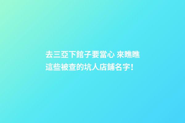 去三亞下館子要當心 來瞧瞧這些被查的坑人店鋪名字！